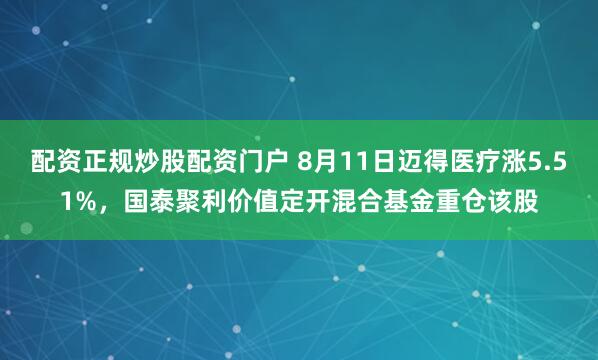 配资正规炒股配资门户 8月11日迈得医疗涨5.51%，国泰聚利价值定开混合基金重仓该股