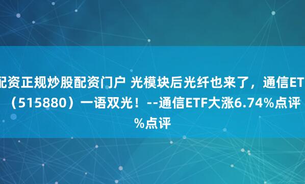 配资正规炒股配资门户 光模块后光纤也来了，通信ETF（515880）一语双光！--通信ETF大涨6.74%点评