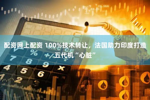 配资网上配资 100%技术转让，法国助力印度打造五代机“心脏”