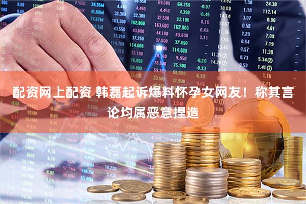 配资网上配资 韩磊起诉爆料怀孕女网友！称其言论均属恶意捏造