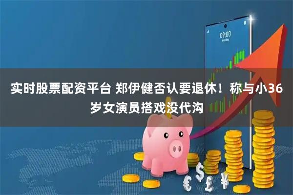 实时股票配资平台 郑伊健否认要退休！称与小36岁女演员搭戏没代沟