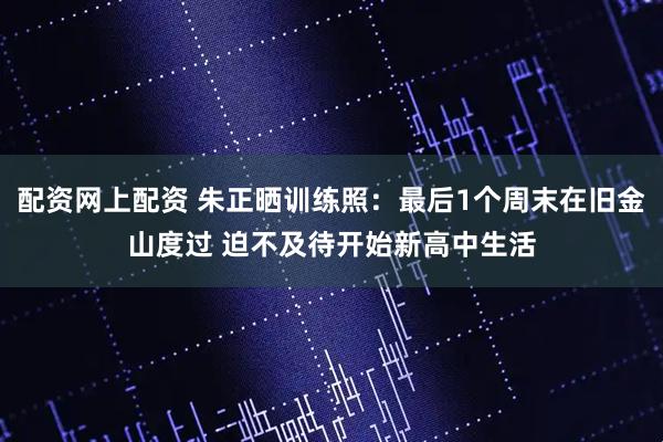 配资网上配资 朱正晒训练照：最后1个周末在旧金山度过 迫不及待开始新高中生活