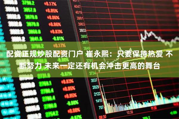 配资正规炒股配资门户 崔永熙：只要保持热爱 不断努力 未来一定还有机会冲击更高的舞台