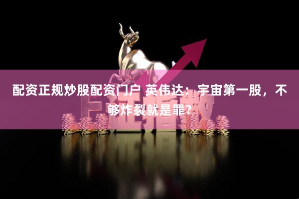 配资正规炒股配资门户 英伟达：宇宙第一股，不够炸裂就是罪？