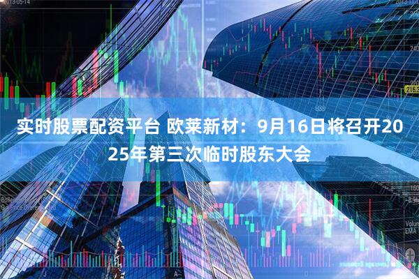 实时股票配资平台 欧莱新材：9月16日将召开2025年第三次临时股东大会