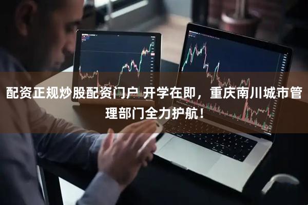 配资正规炒股配资门户 开学在即，重庆南川城市管理部门全力护航！