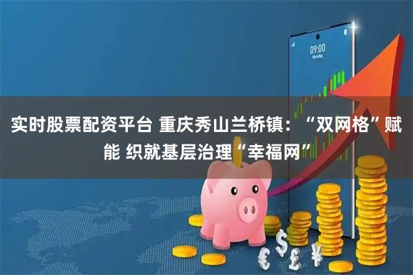 实时股票配资平台 重庆秀山兰桥镇：“双网格”赋能 织就基层治理“幸福网”