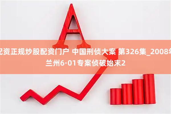 配资正规炒股配资门户 中国刑侦大案 第326集_2008年兰州6·01专案侦破始末2