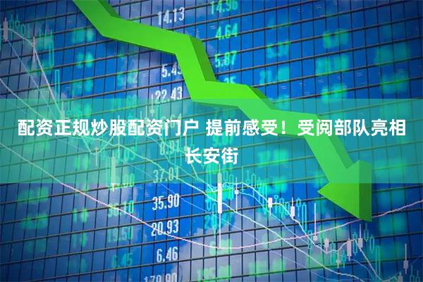 配资正规炒股配资门户 提前感受！受阅部队亮相长安街