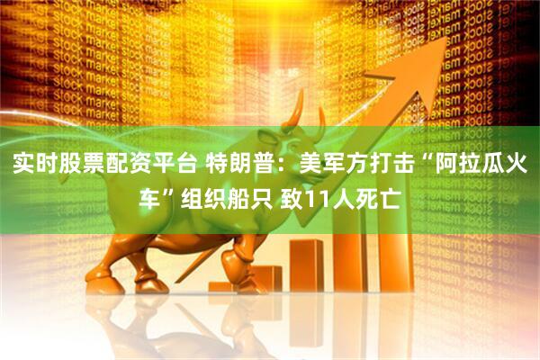 实时股票配资平台 特朗普：美军方打击“阿拉瓜火车”组织船只 致11人死亡