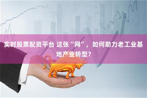 实时股票配资平台 这张“网”，如何助力老工业基地产业转型？