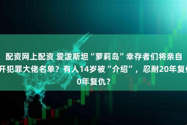 配资网上配资 爱泼斯坦“萝莉岛”幸存者们将亲自公开犯罪大佬名单？有人14岁被“介绍”，忍耐20年复仇？