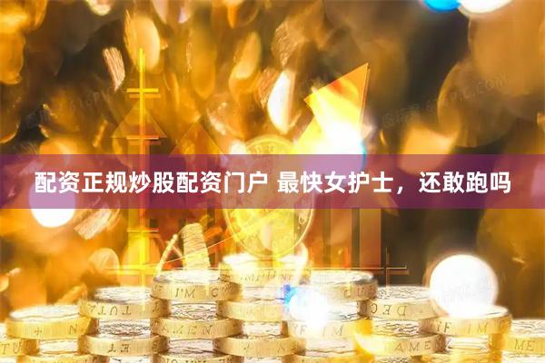 配资正规炒股配资门户 最快女护士，还敢跑吗