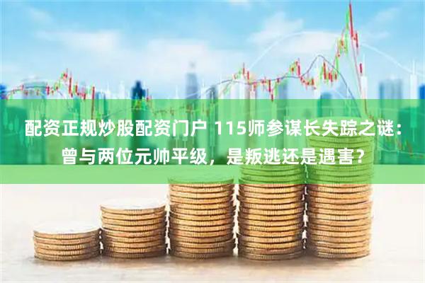 配资正规炒股配资门户 115师参谋长失踪之谜：曾与两位元帅平级，是叛逃还是遇害？