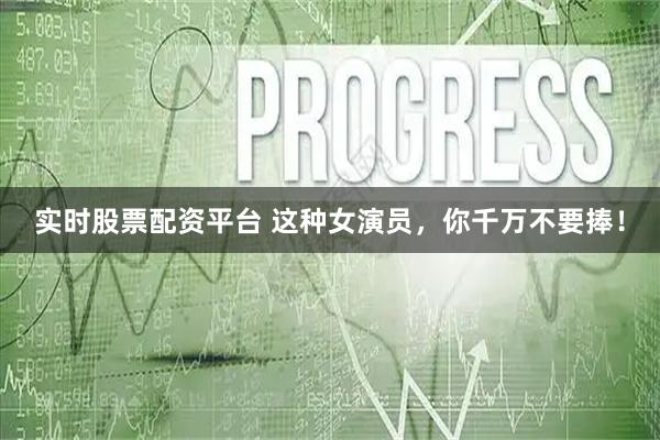 实时股票配资平台 这种女演员，你千万不要捧！