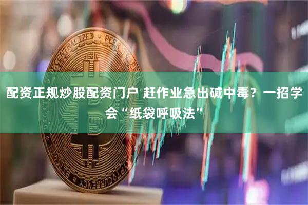 配资正规炒股配资门户 赶作业急出碱中毒？一招学会“纸袋呼吸法”