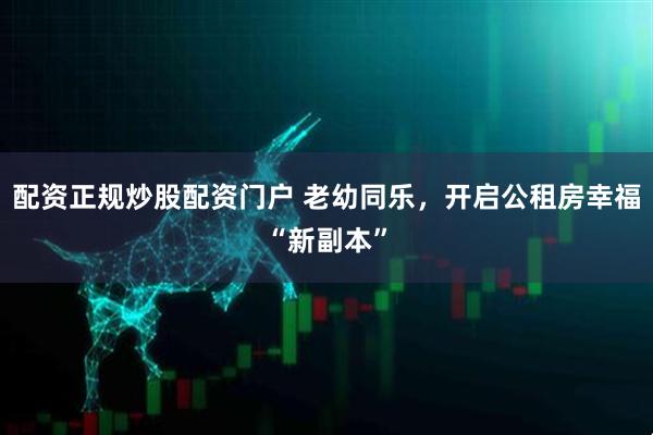 配资正规炒股配资门户 老幼同乐，开启公租房幸福“新副本”
