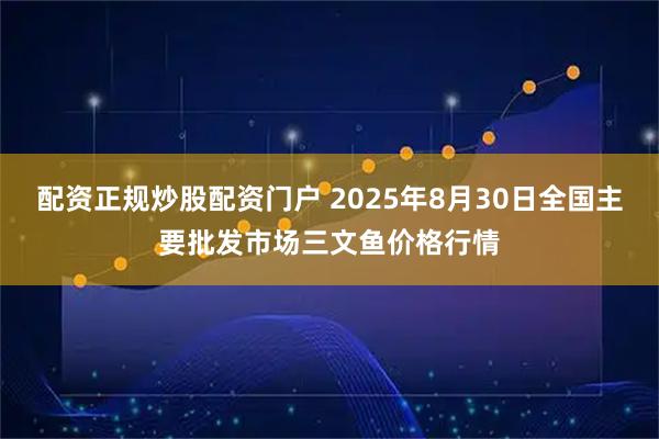 配资正规炒股配资门户 2025年8月30日全国主要批发市场三文鱼价格行情