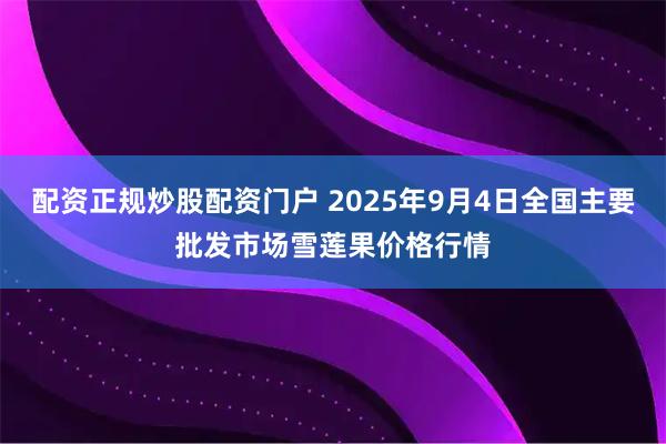 配资正规炒股配资门户 2025年9月4日全国主要批发市场雪莲果价格行情