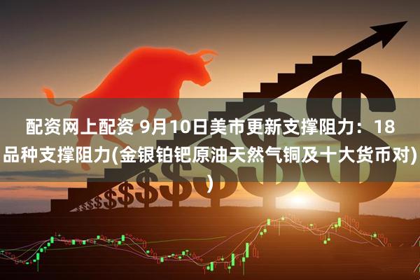 配资网上配资 9月10日美市更新支撑阻力：18品种支撑阻力(金银铂钯原油天然气铜及十大货币对)