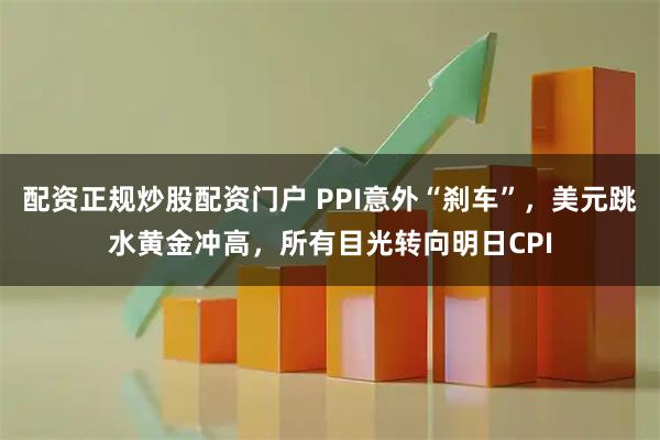 配资正规炒股配资门户 PPI意外“刹车”，美元跳水黄金冲高，所有目光转向明日CPI