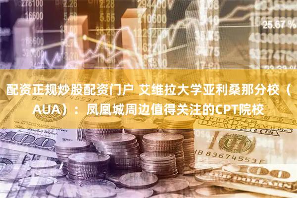 配资正规炒股配资门户 艾维拉大学亚利桑那分校（AUA）：凤凰城周边值得关注的CPT院校