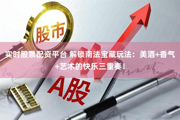 实时股票配资平台 解锁南法宝藏玩法：美酒+香气+艺术的快乐三重奏！