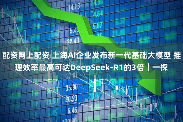 配资网上配资 上海AI企业发布新一代基础大模型 推理效率最高可达DeepSeek-R1的3倍︱一探