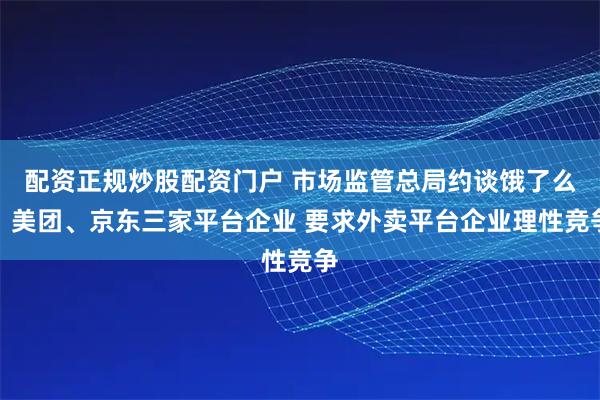 配资正规炒股配资门户 市场监管总局约谈饿了么、美团、京东三家平台企业 要求外卖平台企业理性竞争