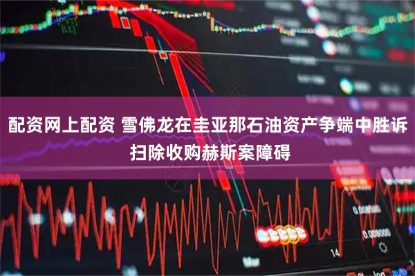 配资网上配资 雪佛龙在圭亚那石油资产争端中胜诉 扫除收购赫斯案障碍