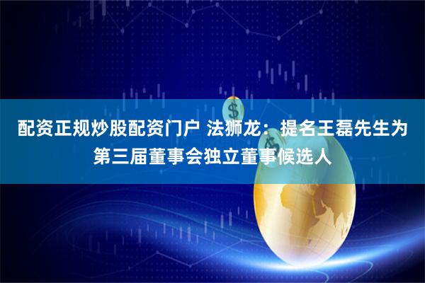 配资正规炒股配资门户 法狮龙：提名王磊先生为第三届董事会独立董事候选人