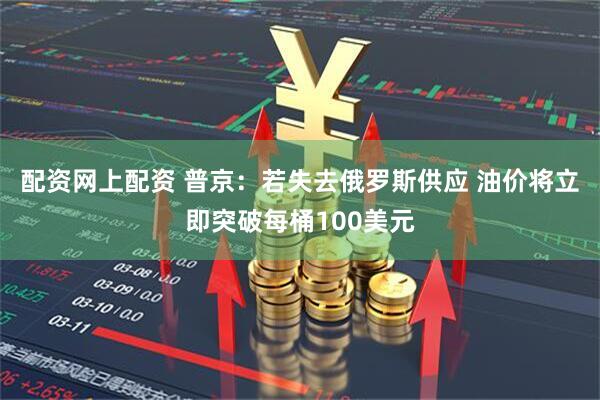 配资网上配资 普京：若失去俄罗斯供应 油价将立即突破每桶100美元
