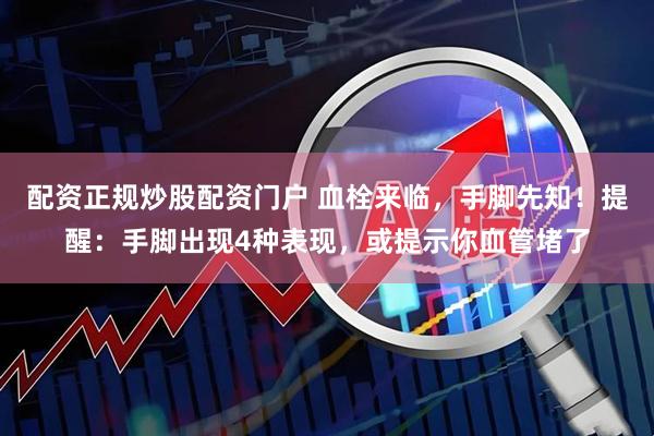 配资正规炒股配资门户 血栓来临，手脚先知！提醒：手脚出现4种表现，或提示你血管堵了