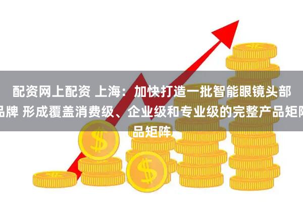 配资网上配资 上海：加快打造一批智能眼镜头部品牌 形成覆盖消费级、企业级和专业级的完整产品矩阵