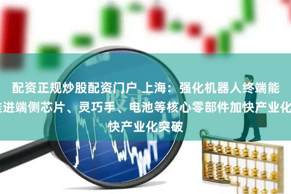 配资正规炒股配资门户 上海：强化机器人终端能力 推进端侧芯片、灵巧手、电池等核心零部件加快产业化突破