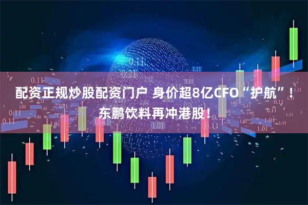 配资正规炒股配资门户 身价超8亿CFO“护航”!东鹏饮料再冲港股!