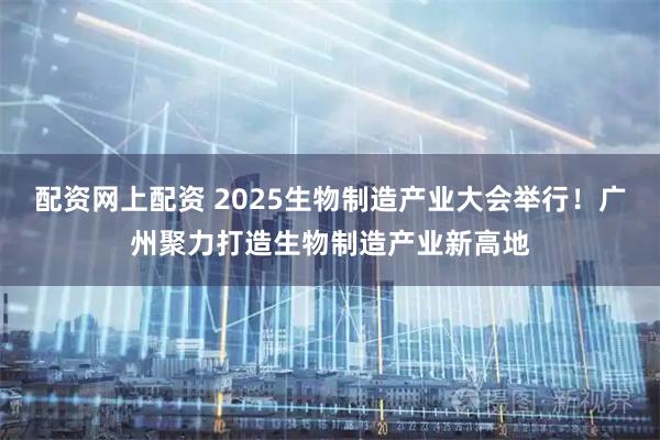 配资网上配资 2025生物制造产业大会举行!广州聚力打造生物制造产业新高地