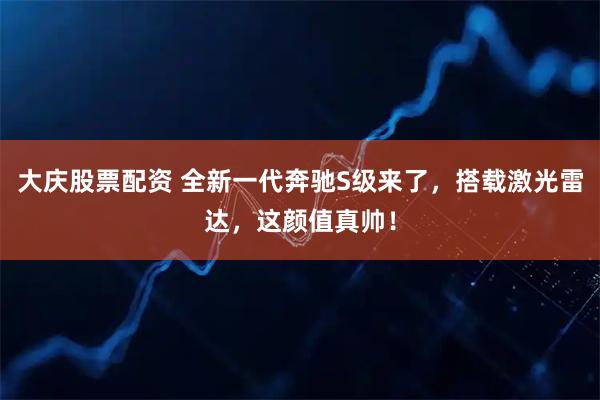 大庆股票配资 全新一代奔驰S级来了,搭载激光雷达,这颜值真帅!