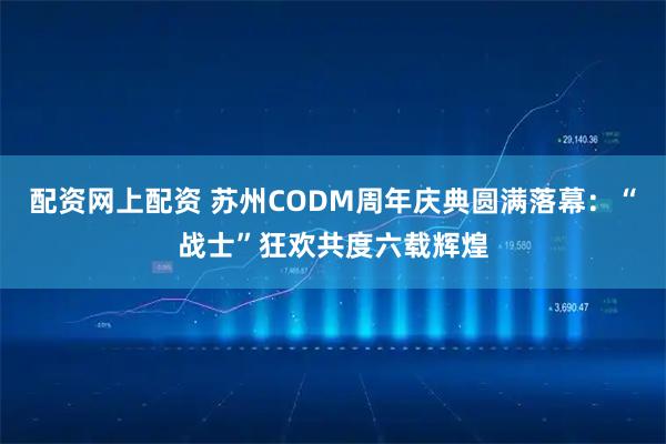 配资网上配资 苏州CODM周年庆典圆满落幕：“战士”狂欢共度六载辉煌