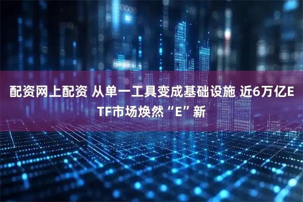 配资网上配资 从单一工具变成基础设施 近6万亿ETF市场焕然“E”新