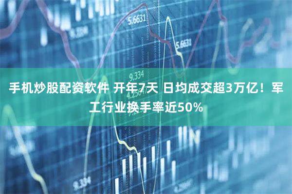 手机炒股配资软件 开年7天 日均成交超3万亿！军工行业换手率近50%