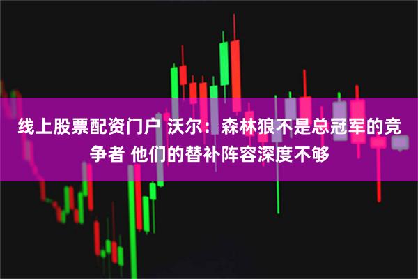 线上股票配资门户 沃尔：森林狼不是总冠军的竞争者 他们的替补阵容深度不够