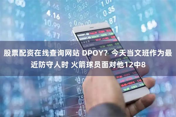 股票配资在线查询网站 DPOY？今天当文班作为最近防守人时 火箭球员面对他12中8