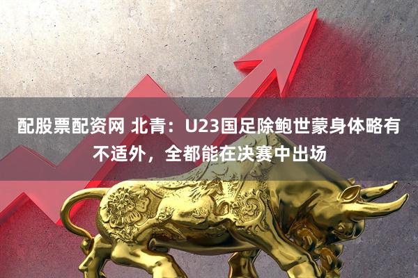 配股票配资网 北青：U23国足除鲍世蒙身体略有不适外，全都能在决赛中出场