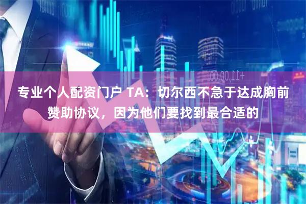 专业个人配资门户 TA：切尔西不急于达成胸前赞助协议，因为他们要找到最合适的