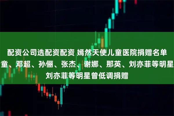 配资公司选配资配资 嫣然天使儿童医院捐赠名单曝光：窦靖童、邓超、孙俪、张杰、谢娜、那英、刘亦菲等明星曾低调捐赠