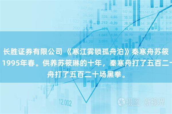 长胜证券有限公司 《寒江雾锁孤舟泊》秦寒舟苏筱琳顾一鸣 1995年春。供养苏筱琳的十年，秦寒舟打了五百二十场黑拳。