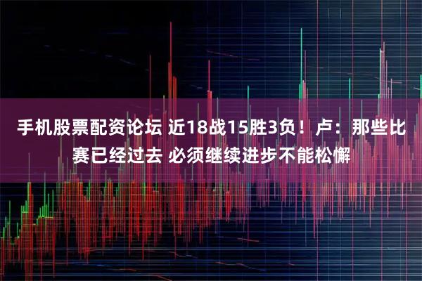 手机股票配资论坛 近18战15胜3负！卢：那些比赛已经过去 必须继续进步不能松懈