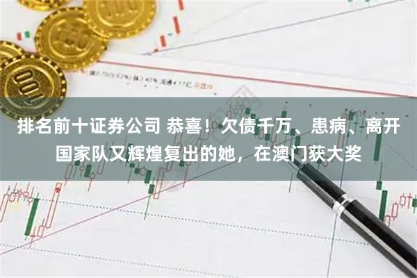 排名前十证券公司 恭喜！欠债千万、患病、离开国家队又辉煌复出的她，在澳门获大奖