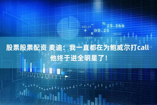 股票股票配资 麦迪：我一直都在为鲍威尔打call 他终于进全明星了！